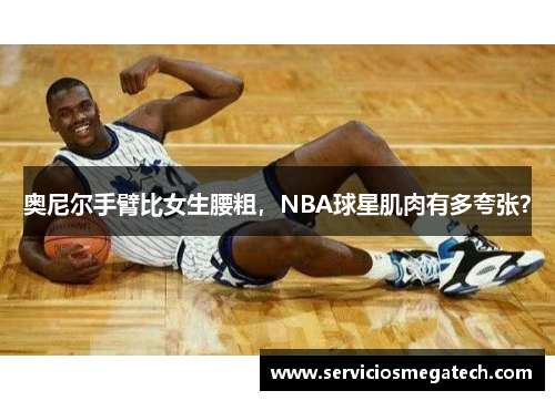 奥尼尔手臂比女生腰粗,NBA球星肌肉有多夸张?